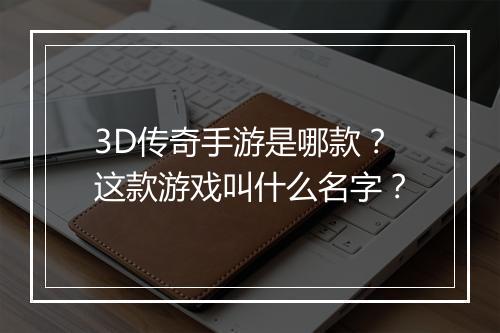 3D传奇手游是哪款？这款游戏叫什么名字？