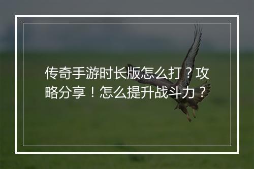 传奇手游时长版怎么打？攻略分享！怎么提升战斗力？