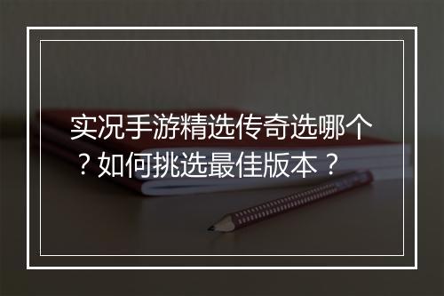 实况手游精选传奇选哪个？如何挑选最佳版本？
