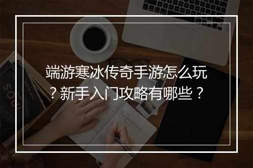 端游寒冰传奇手游怎么玩？新手入门攻略有哪些？