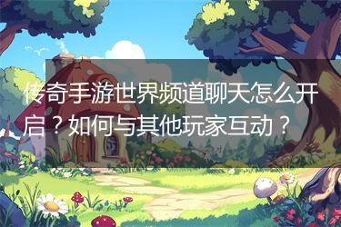 传奇手游世界频道聊天怎么开启？如何与其他玩家互动？
