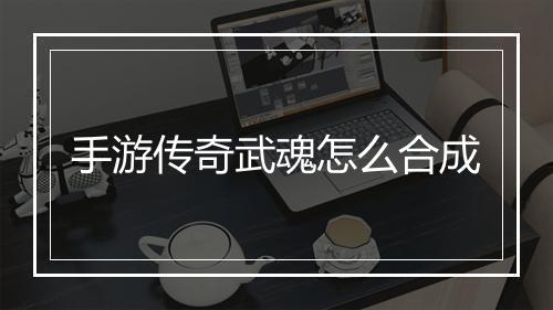 手游传奇武魂怎么合成