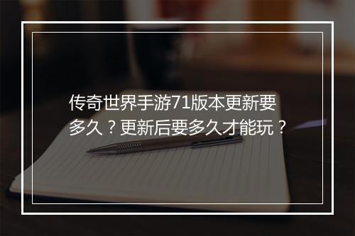 传奇世界手游71版本更新要多久？更新后要多久才能玩？