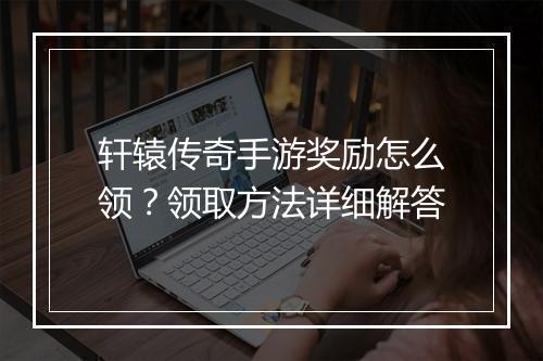 轩辕传奇手游奖励怎么领？领取方法详细解答