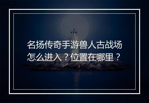 名扬传奇手游兽人古战场怎么进入？位置在哪里？