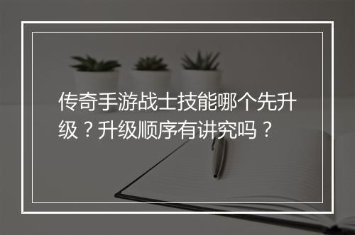 传奇手游战士技能哪个先升级？升级顺序有讲究吗？