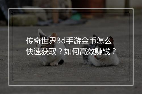 传奇世界3d手游金币怎么快速获取？如何高效赚钱？