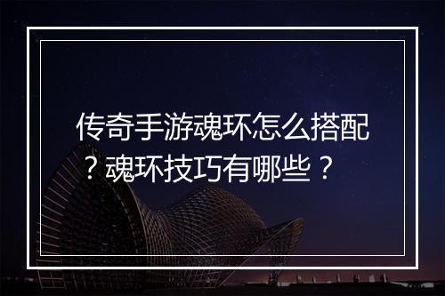 传奇手游魂环怎么搭配？魂环技巧有哪些？