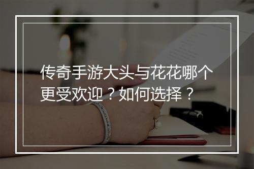 传奇手游大头与花花哪个更受欢迎？如何选择？