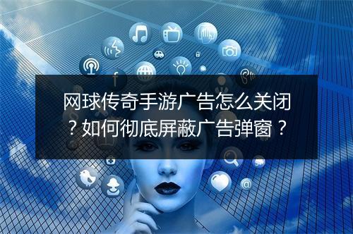 网球传奇手游广告怎么关闭？如何彻底屏蔽广告弹窗？