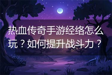 热血传奇手游经络怎么玩？如何提升战斗力？