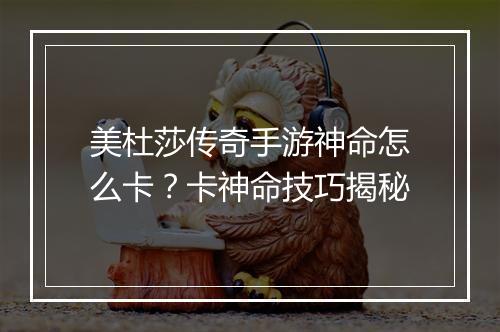 美杜莎传奇手游神命怎么卡？卡神命技巧揭秘