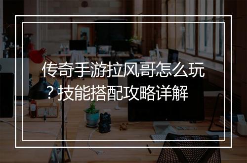传奇手游拉风哥怎么玩？技能搭配攻略详解