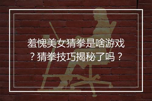 羞愧美女猜拳是啥游戏？猜拳技巧揭秘了吗？