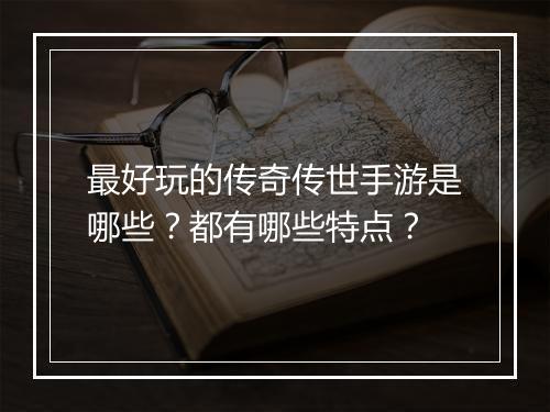最好玩的传奇传世手游是哪些？都有哪些特点？