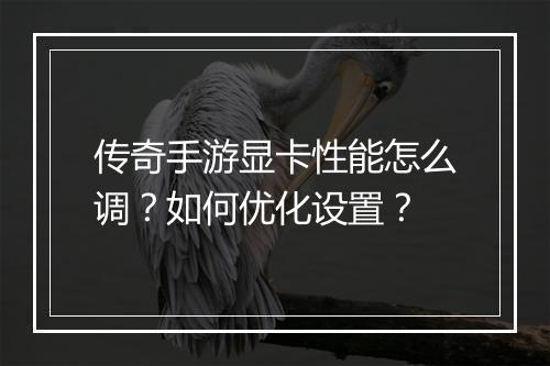传奇手游显卡性能怎么调？如何优化设置？