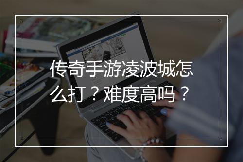 传奇手游凌波城怎么打？难度高吗？