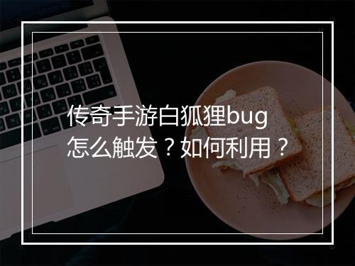 传奇手游白狐狸bug怎么触发？如何利用？