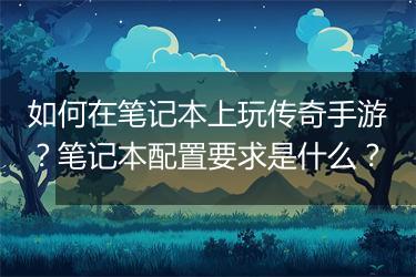 如何在笔记本上玩传奇手游？笔记本配置要求是什么？