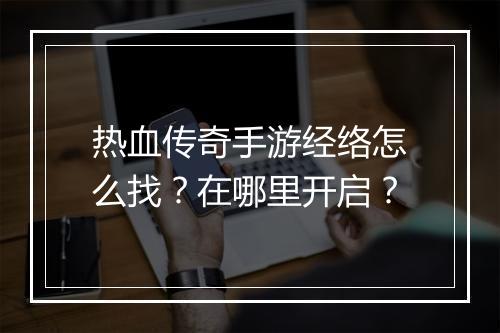 热血传奇手游经络怎么找？在哪里开启？