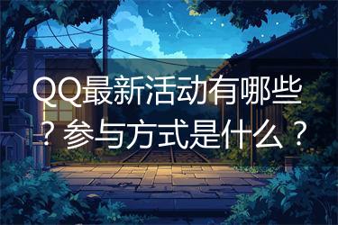 QQ最新活动有哪些？参与方式是什么？