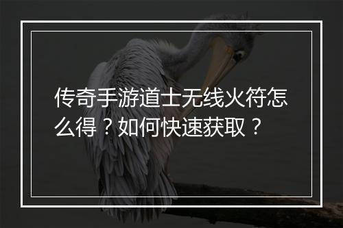 传奇手游道士无线火符怎么得？如何快速获取？