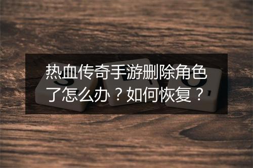 热血传奇手游删除角色了怎么办？如何恢复？