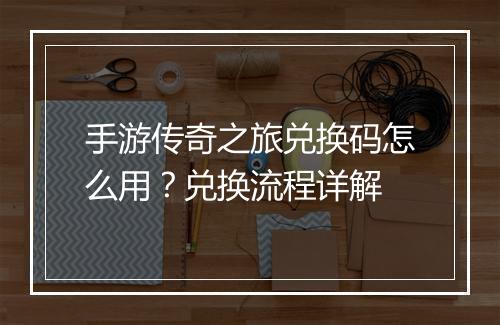 手游传奇之旅兑换码怎么用？兑换流程详解