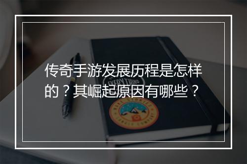 传奇手游发展历程是怎样的？其崛起原因有哪些？