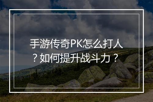 手游传奇PK怎么打人？如何提升战斗力？