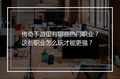 传奇手游里有哪些热门职业？这些职业怎么玩才能更强？