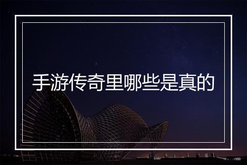 手游传奇里哪些是真的