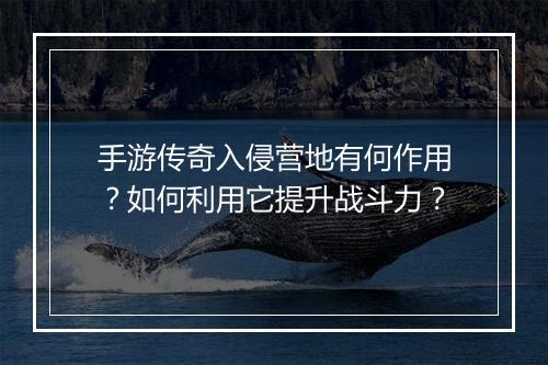手游传奇入侵营地有何作用？如何利用它提升战斗力？
