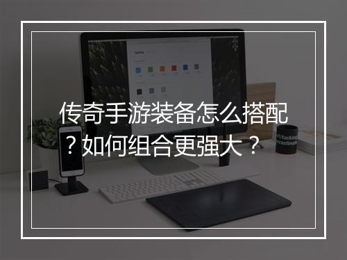 传奇手游装备怎么搭配？如何组合更强大？