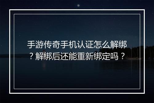 手游传奇手机认证怎么解绑？解绑后还能重新绑定吗？