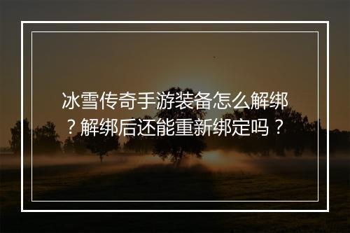冰雪传奇手游装备怎么解绑？解绑后还能重新绑定吗？