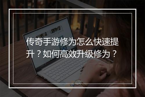 传奇手游修为怎么快速提升？如何高效升级修为？