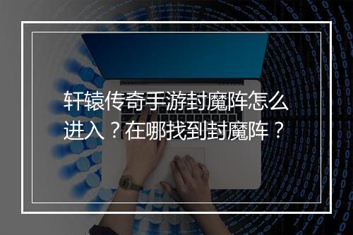 轩辕传奇手游封魔阵怎么进入？在哪找到封魔阵？