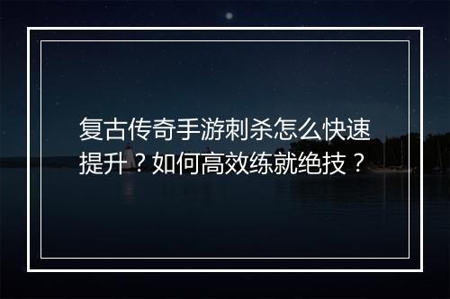 复古传奇手游刺杀怎么快速提升？如何高效练就绝技？