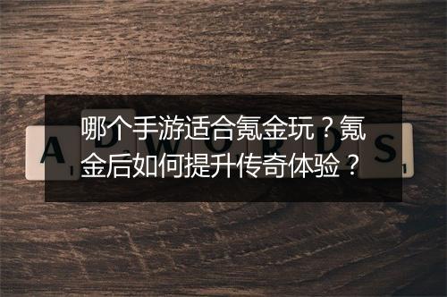 哪个手游适合氪金玩？氪金后如何提升传奇体验？
