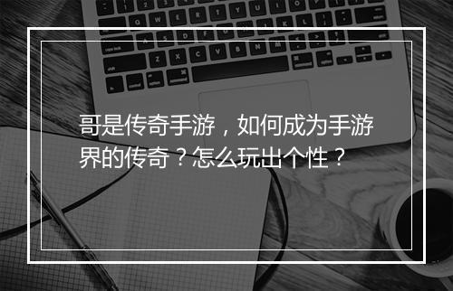 哥是传奇手游，如何成为手游界的传奇？怎么玩出个性？