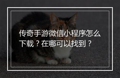 传奇手游微信小程序怎么下载？在哪可以找到？