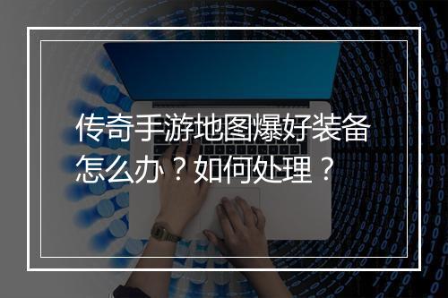 传奇手游地图爆好装备怎么办？如何处理？