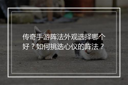 传奇手游阵法外观选择哪个好？如何挑选心仪的阵法？