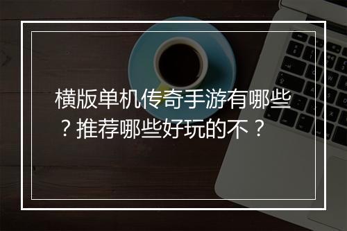 横版单机传奇手游有哪些？推荐哪些好玩的不？