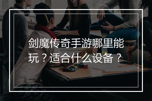 剑魔传奇手游哪里能玩？适合什么设备？