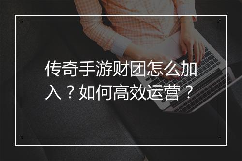 传奇手游财团怎么加入？如何高效运营？
