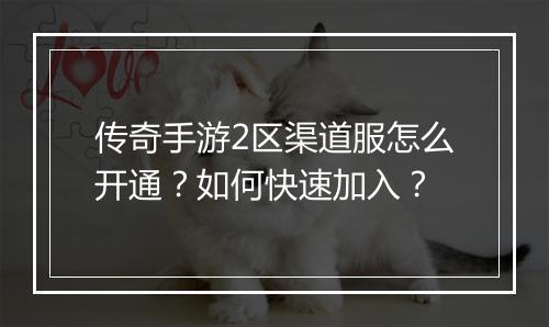 传奇手游2区渠道服怎么开通？如何快速加入？