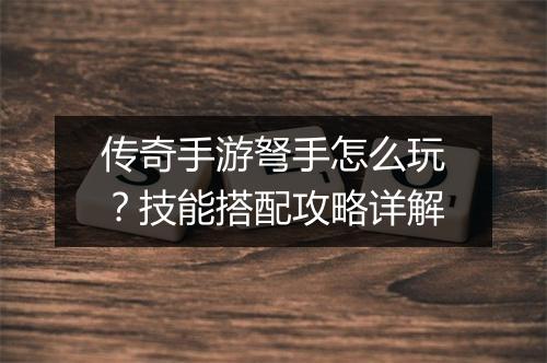 传奇手游弩手怎么玩？技能搭配攻略详解