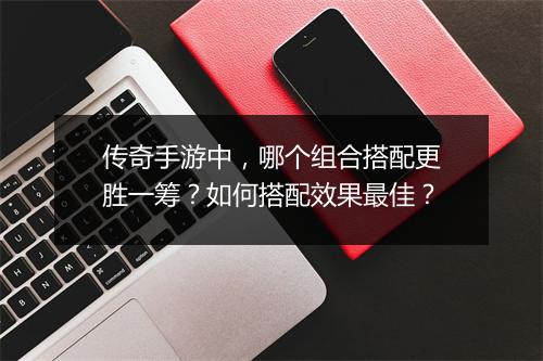 传奇手游中，哪个组合搭配更胜一筹？如何搭配效果最佳？